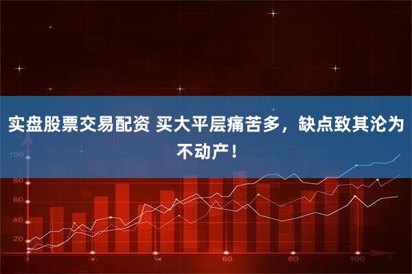 实盘股票交易配资 买大平层痛苦多，缺点致其沦为不动产！