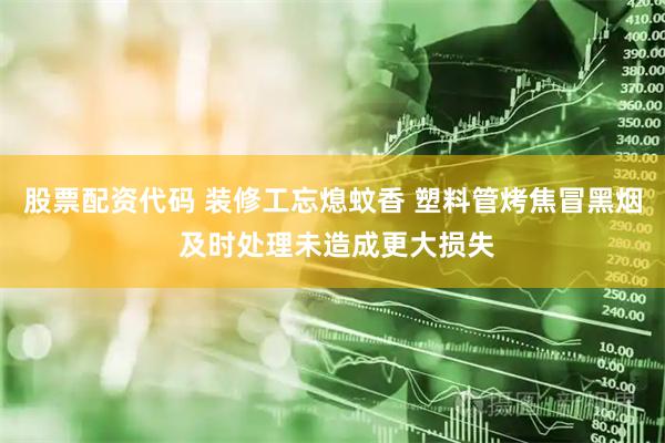 股票配资代码 装修工忘熄蚊香 塑料管烤焦冒黑烟 及时处理未造成更大损失