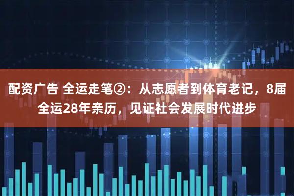 配资广告 全运走笔②：从志愿者到体育老记，8届全运28年亲历，见证社会发展时代进步