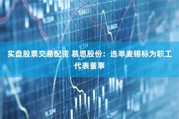 实盘股票交易配资 慕思股份：选举麦锡标为职工代表董事