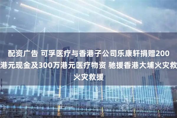 配资广告 可孚医疗与香港子公司乐康轩捐赠200万港元现金及300万港元医疗物资 驰援香港大埔火灾救援