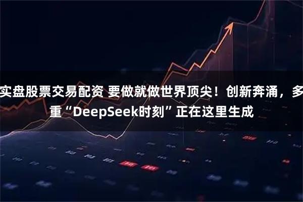 实盘股票交易配资 要做就做世界顶尖！创新奔涌，多重“DeepSeek时刻”正在这里生成