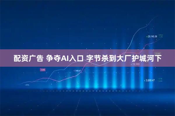配资广告 争夺AI入口 字节杀到大厂护城河下