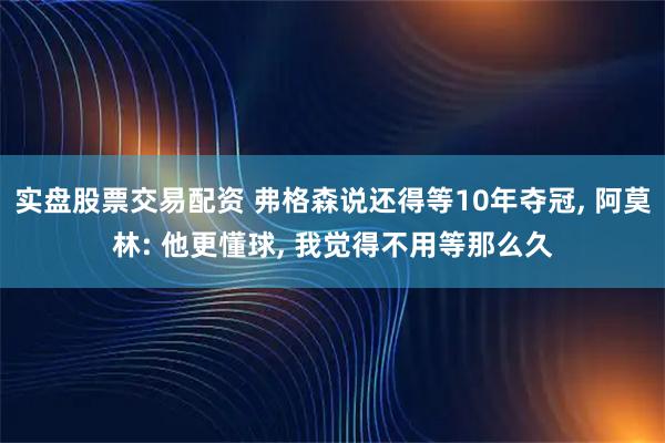 实盘股票交易配资 弗格森说还得等10年夺冠, 阿莫林: 他更懂球, 我觉得不用等那么久