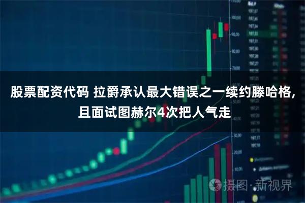 股票配资代码 拉爵承认最大错误之一续约滕哈格, 且面试图赫尔4次把人气走