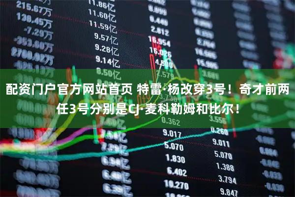 配资门户官方网站首页 特雷·杨改穿3号！奇才前两任3号分别是CJ·麦科勒姆和比尔！