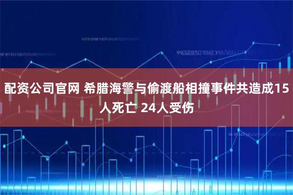 配资公司官网 希腊海警与偷渡船相撞事件共造成15人死亡 24人受伤