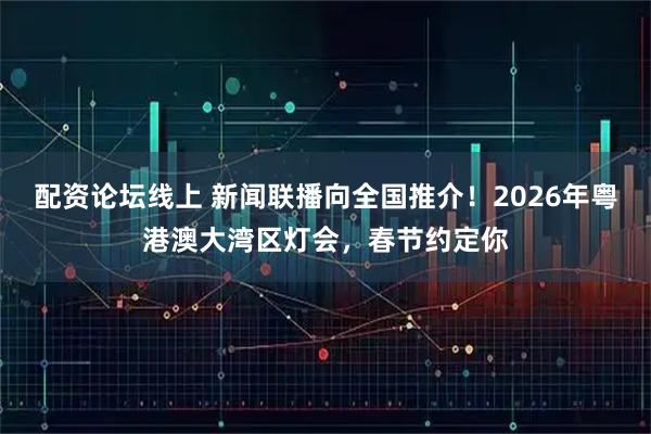 配资论坛线上 新闻联播向全国推介！2026年粤港澳大湾区灯会，春节约定你