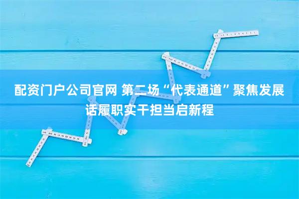 配资门户公司官网 第二场“代表通道”聚焦发展话履职实干担当启新程