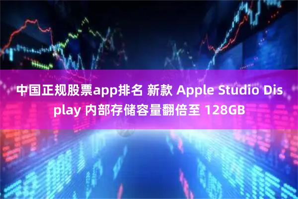 中国正规股票app排名 新款 Apple Studio Display 内部存储容量翻倍至 128GB