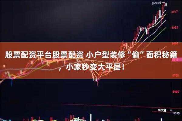 股票配资平台股票配资 小户型装修“偷”面积秘籍，小家秒变大平层！