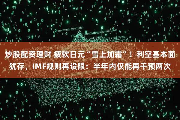 炒股配资理财 疲软日元“雪上加霜”！利空基本面犹存，IMF规则再设限：半年内仅能再干预两次