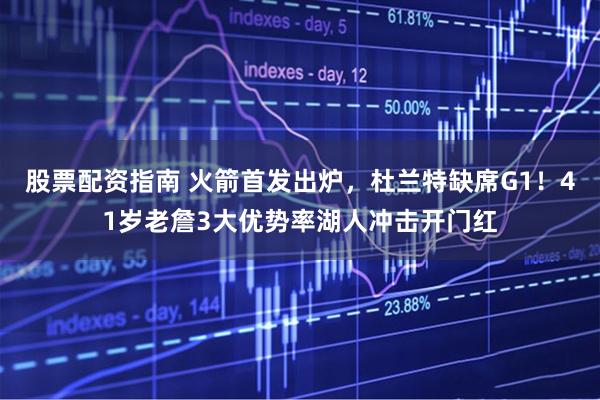 股票配资指南 火箭首发出炉，杜兰特缺席G1！41岁老詹3大优势率湖人冲击开门红