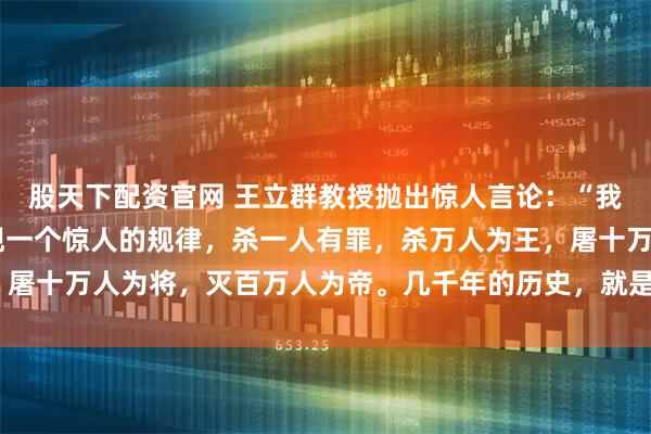 股天下配资官网 王立群教授抛出惊人言论：“我研究了50年史记，发现一个惊人的规律，杀一人有罪，杀万人为王，屠十万人为将，灭百万人为帝。几千年的历史，就是一部真人大逃杀！”