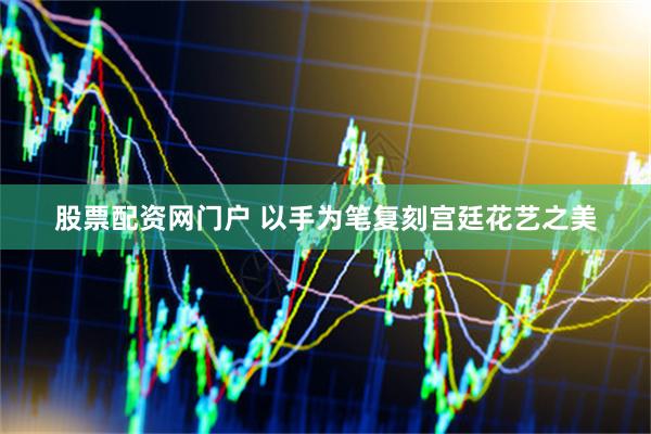 股票配资网门户 以手为笔复刻宫廷花艺之美