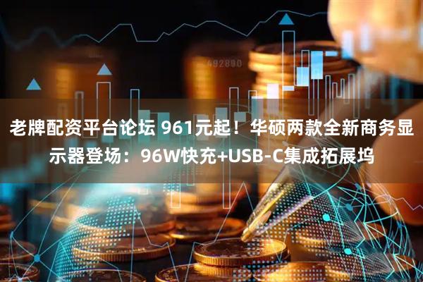 老牌配资平台论坛 961元起！华硕两款全新商务显示器登场：96W快充+USB-C集成拓展坞