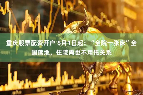 重庆股票配资开户 5月1日起：“全院一张床”全国落地，住院再也不用托关系