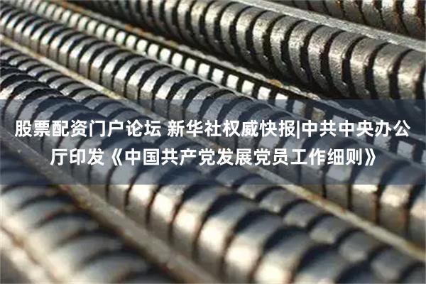 股票配资门户论坛 新华社权威快报|中共中央办公厅印发《中国共产党发展党员工作细则》
