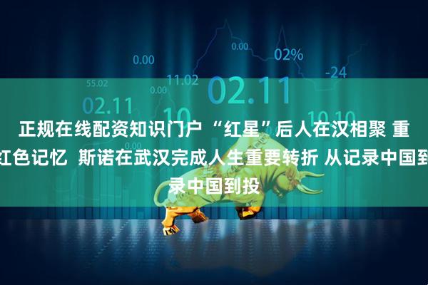 正规在线配资知识门户 “红星”后人在汉相聚 重温红色记忆 斯诺在武汉完成人生重要转折 从记录中国到投