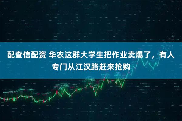 配查信配资 华农这群大学生把作业卖爆了，有人专门从江汉路赶来抢购