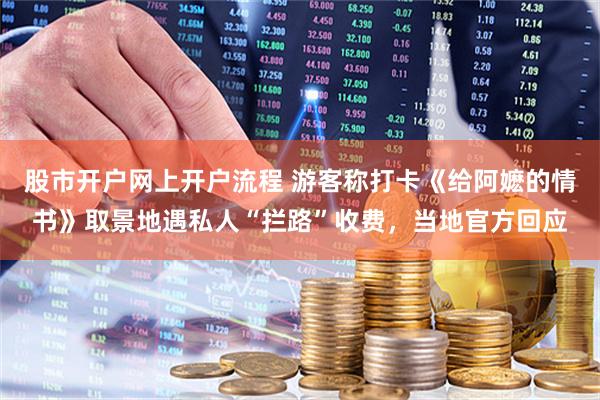 股市开户网上开户流程 游客称打卡《给阿嬷的情书》取景地遇私人“拦路”收费,当地官方回应