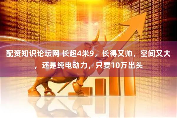 配资知识论坛网 长超4米9,长得又帅,空间又大,还是纯电动力,只要10万出头