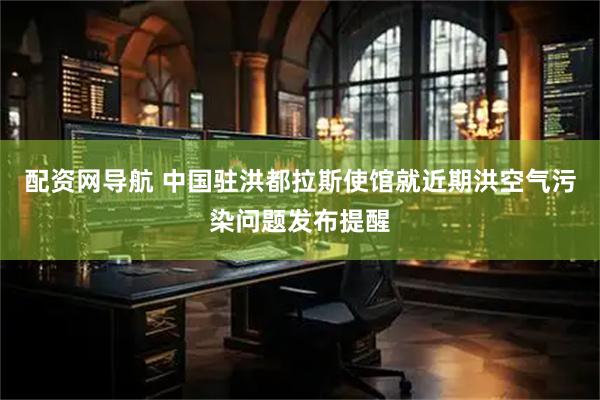 配资网导航 中国驻洪都拉斯使馆就近期洪空气污染问题发布提醒