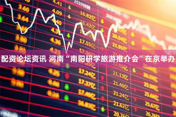配资论坛资讯 河南“南阳研学旅游推介会”在京举办