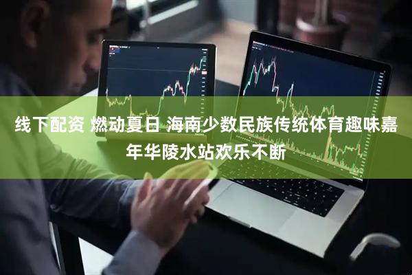 线下配资 燃动夏日 海南少数民族传统体育趣味嘉年华陵水站欢乐不断