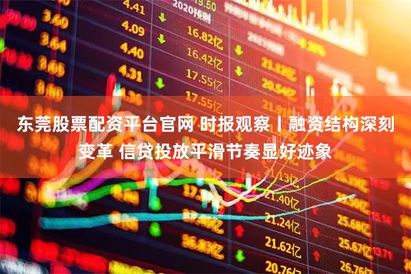 东莞股票配资平台官网 时报观察丨融资结构深刻变革 信贷投放平滑节奏显好迹象