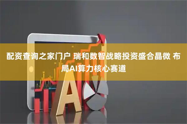 配资查询之家门户 瑞和数智战略投资盛合晶微 布局AI算力核心赛道